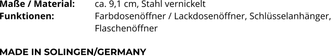 Maße / Material:		ca. 9,1 cm, Stahl vernickelt Funktionen:			Farbdosenöffner / Lackdosenöffner, Schlüsselanhänger,  Flaschenöffner   MADE IN SOLINGEN/GERMANY