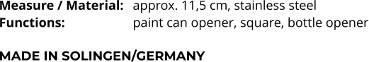 Measure / Material:	approx. 11,5 cm, stainless steel Functions:			paint can opener, square, bottle opener  MADE IN SOLINGEN/GERMANY